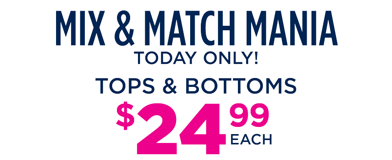 MIX AND MATCH TOPS AND BOTTOMS $24.99 EACH